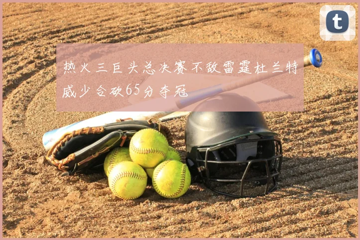 热火三巨头总决赛不敌雷霆杜兰特威少合砍65分夺冠
