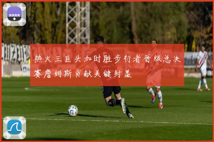 热火三巨头加时胜步行者晋级总决赛詹姆斯贡献关键封盖