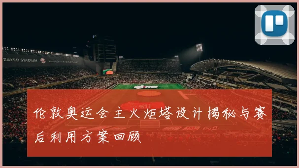 伦敦奥运会主火炬塔设计揭秘与赛后利用方案回顾