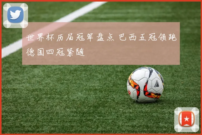 世界杯历届冠军盘点 巴西五冠领跑德国四冠紧随