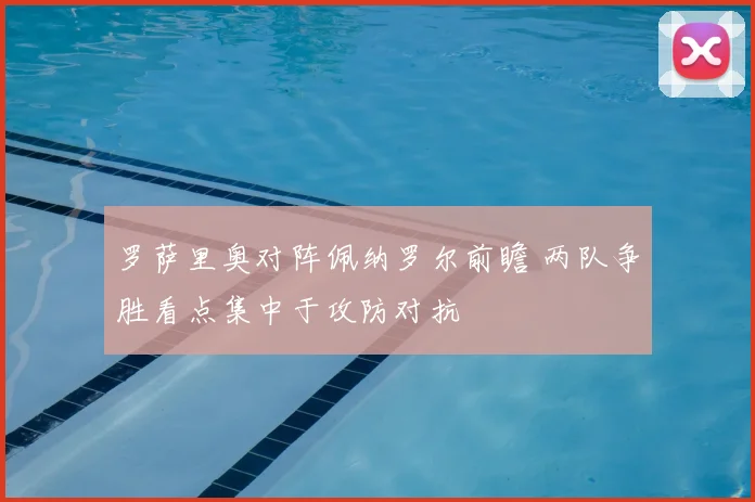 罗萨里奥对阵佩纳罗尔前瞻 两队争胜看点集中于攻防对抗