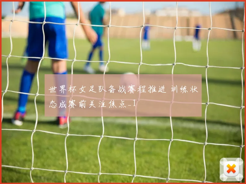 世界杯女足队备战赛程推进 训练状态成赛前关注焦点_1