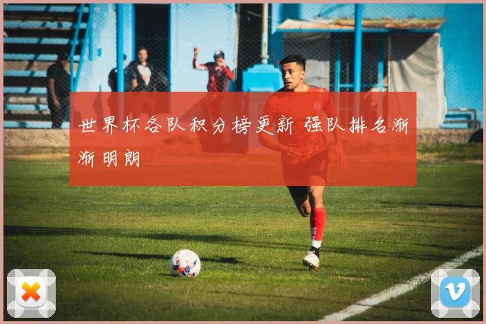世界杯各队积分榜更新 强队排名渐渐明朗