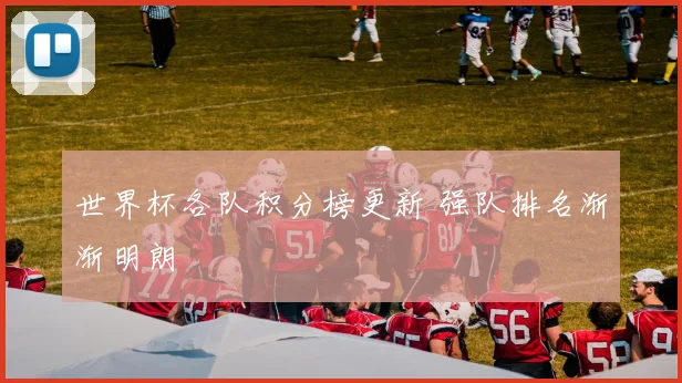 世界杯各队积分榜更新 强队排名渐渐明朗