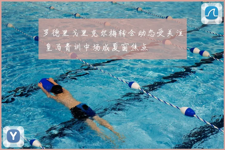 罗德里戈里克尔梅转会动态受关注 皇马青训中场成夏窗焦点