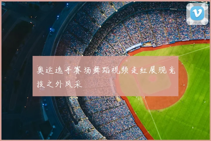 奥运选手赛场舞蹈视频走红展现竞技之外风采