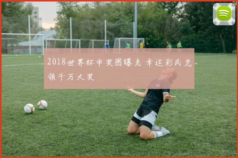 2018世界杯中奖图曝光 幸运彩民兑领千万大奖