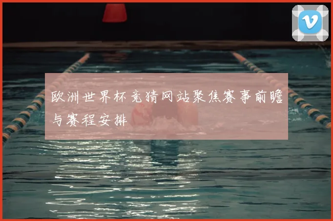 欧洲世界杯竞猜网站聚焦赛事前瞻与赛程安排
