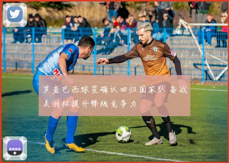 罗查巴西球星确认回归国家队 备战美洲杯提升锋线竞争力