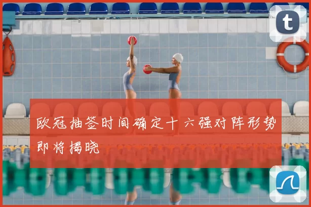 欧冠抽签时间确定十六强对阵形势即将揭晓