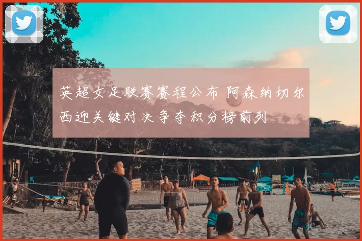 英超女足联赛赛程公布 阿森纳切尔西迎关键对决争夺积分榜前列