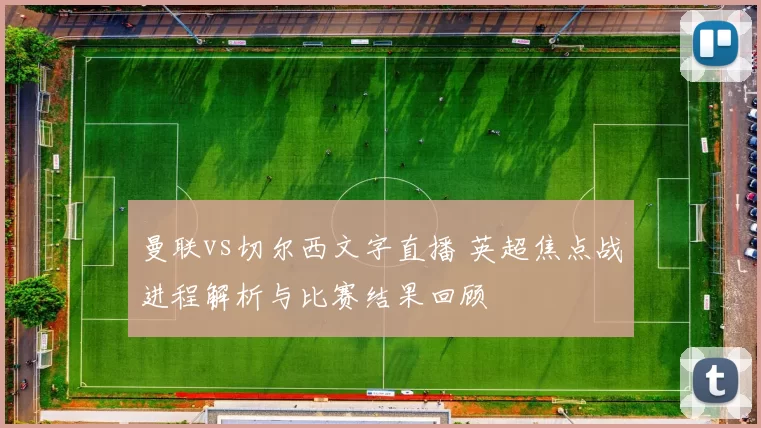 曼联vs切尔西文字直播 英超焦点战进程解析与比赛结果回顾