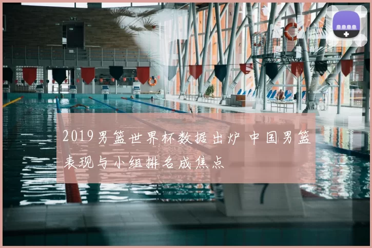 2019男篮世界杯数据出炉 中国男篮表现与小组排名成焦点