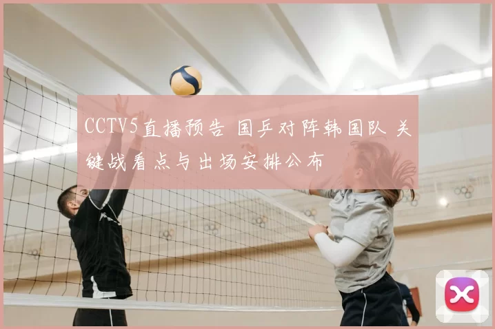 CCTV5直播预告 国乒对阵韩国队 关键战看点与出场安排公布