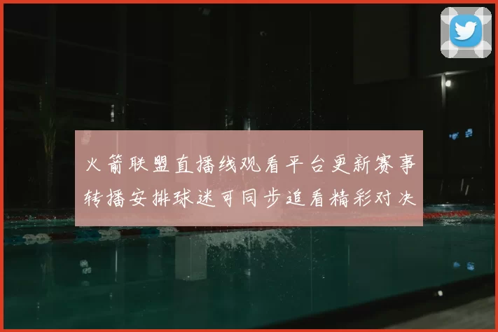 火箭联盟直播线观看平台更新赛事转播安排球迷可同步追看精彩对决