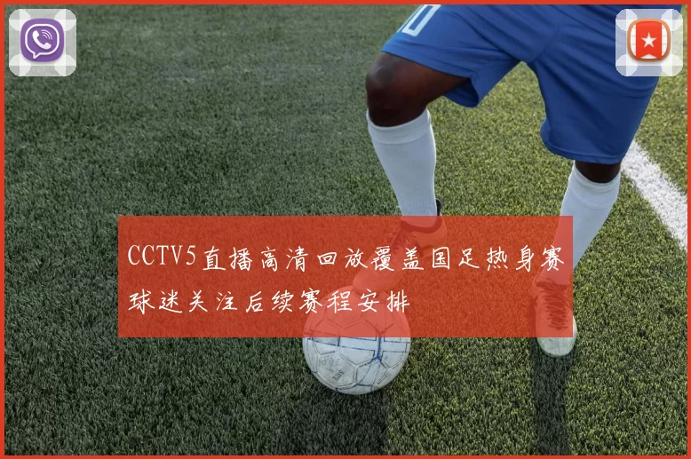 CCTV5直播高清回放覆盖国足热身赛球迷关注后续赛程安排