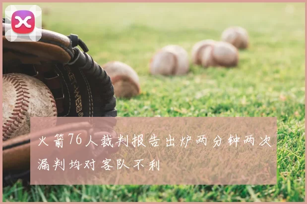 火箭76人裁判报告出炉两分钟两次漏判均对客队不利