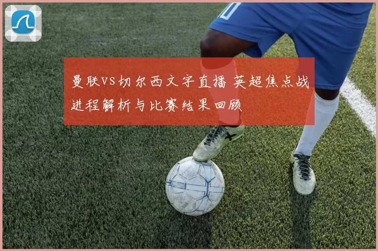 曼联vs切尔西文字直播 英超焦点战进程解析与比赛结果回顾