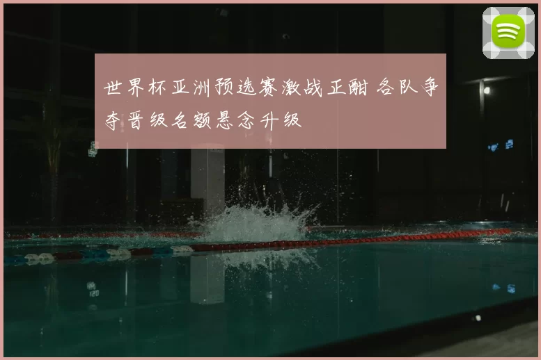 世界杯亚洲预选赛激战正酣 各队争夺晋级名额悬念升级