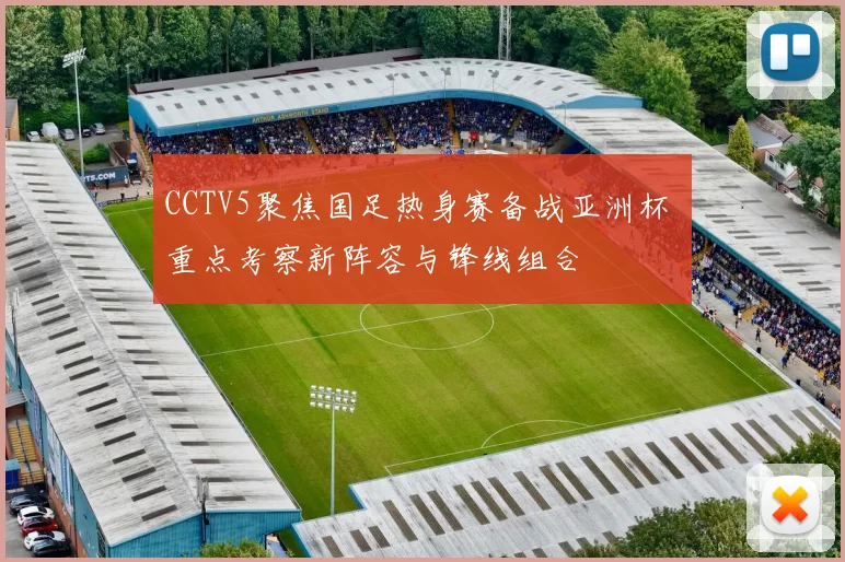 CCTV5聚焦国足热身赛备战亚洲杯 重点考察新阵容与锋线组合