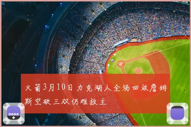 火箭3月10日力克湖人全场回放詹姆斯空砍三双仍难救主