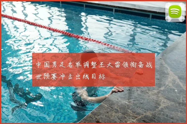 中国男足名单调整王大雷领衔备战世预赛冲击出线目标