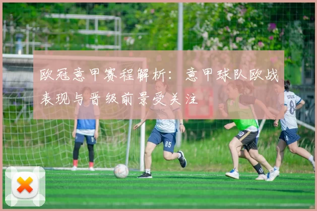 欧冠意甲赛程解析：意甲球队欧战表现与晋级前景受关注