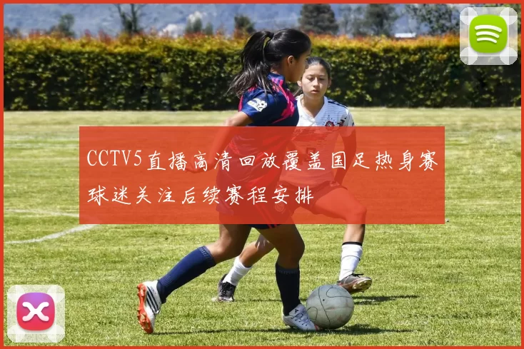 CCTV5直播高清回放覆盖国足热身赛球迷关注后续赛程安排
