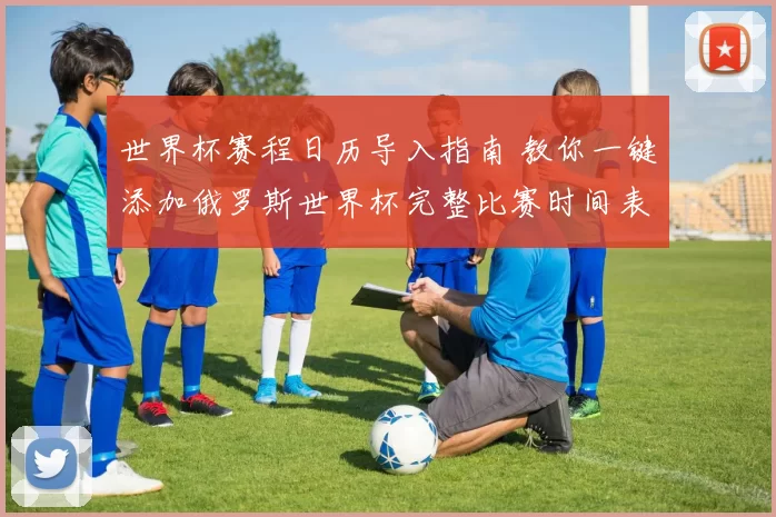 世界杯赛程日历导入指南 教你一键添加俄罗斯世界杯完整比赛时间表