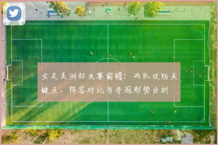 女足美洲杯决赛前瞻:两队攻防关键点、阵容对比与夺冠形势分析