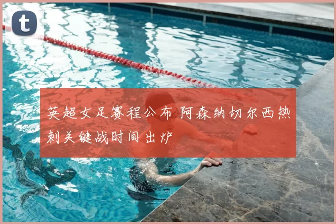 英超女足赛程公布 阿森纳切尔西热刺关键战时间出炉