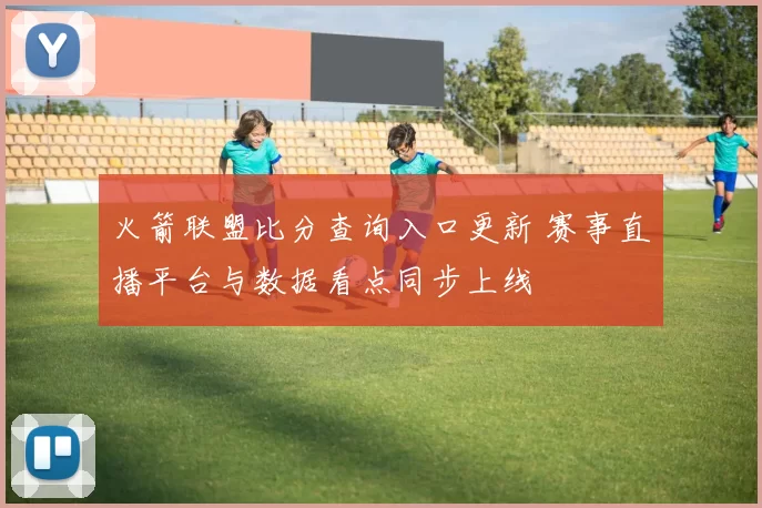 火箭联盟比分查询入口更新 赛事直播平台与数据看点同步上线