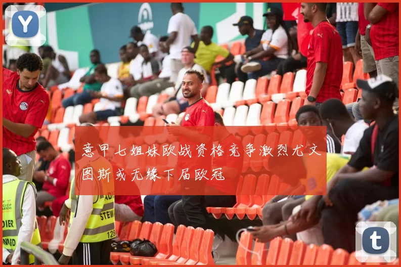 意甲七姐妹欧战资格竞争激烈尤文图斯或无缘下届欧冠