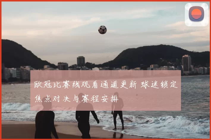 欧冠比赛线观看通道更新 球迷锁定焦点对决与赛程安排