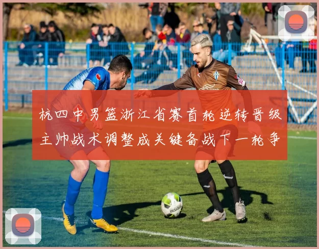 杭四中男篮浙江省赛首轮逆转晋级主帅战术调整成关键备战下一轮争冠