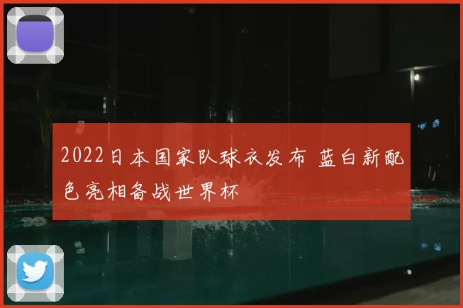 2022日本国家队球衣发布 蓝白新配色亮相备战世界杯
