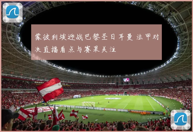 蒙彼利埃迎战巴黎圣日耳曼 法甲对决直播看点与赛果关注