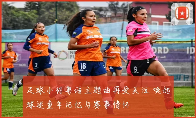 足球小将粤语主题曲再受关注 唤起球迷童年记忆与赛事情怀
