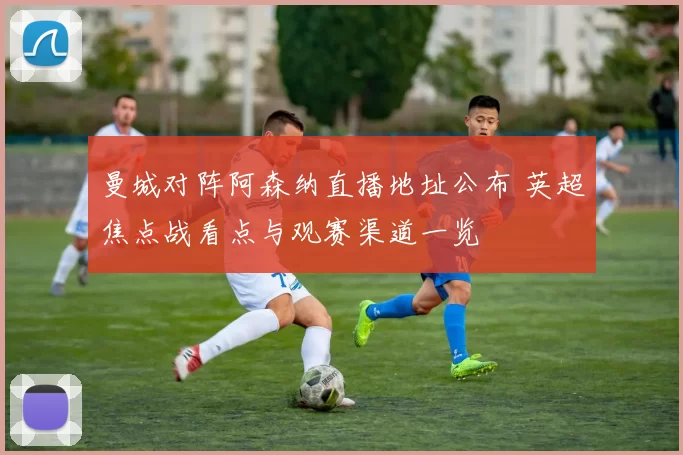 曼城对阵阿森纳直播地址公布 英超焦点战看点与观赛渠道一览
