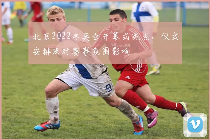 北京2022冬奥会开幕式亮点、仪式安排及对赛事氛围影响