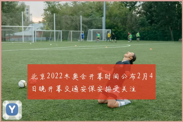 北京2022冬奥会开幕时间公布2月4日晚开幕交通安保安排受关注