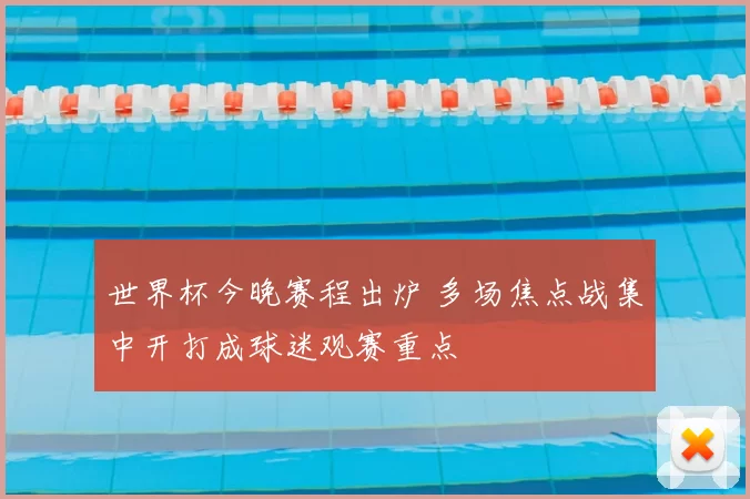 世界杯今晚赛程出炉 多场焦点战集中开打成球迷观赛重点
