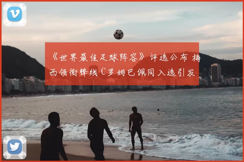 《世界最佳足球阵容》评选公布 梅西领衔锋线 C罗姆巴佩同入选引发关注
