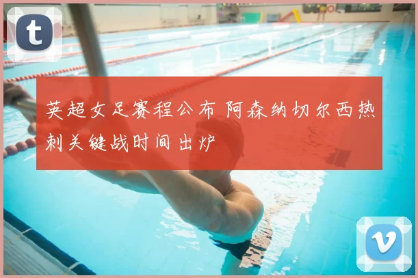英超女足赛程公布 阿森纳切尔西热刺关键战时间出炉