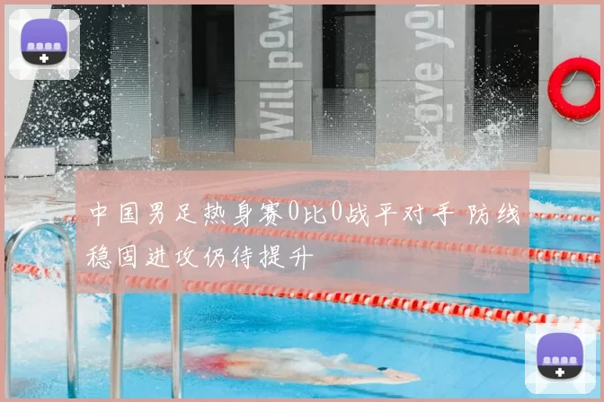 中国男足热身赛0比0战平对手 防线稳固进攻仍待提升