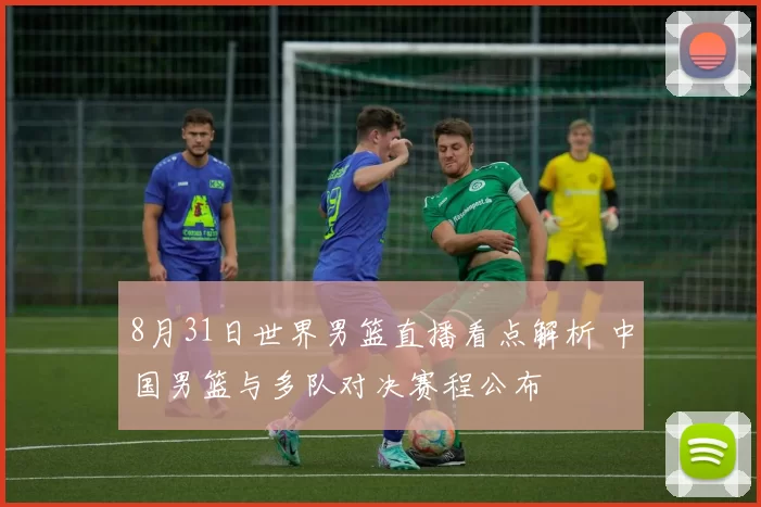 8月31日世界男篮直播看点解析 中国男篮与多队对决赛程公布