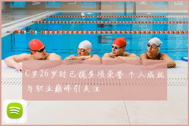 C罗26岁时已揽多项荣誉 个人成就与职业巅峰引关注