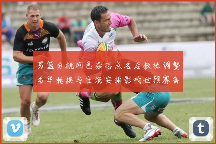 男篮分桃网色杂志点名后教练调整名单轮换与出场安排影响世预赛备战