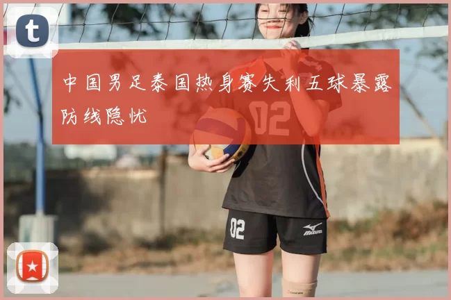 中国男足泰国热身赛失利五球暴露防线隐忧