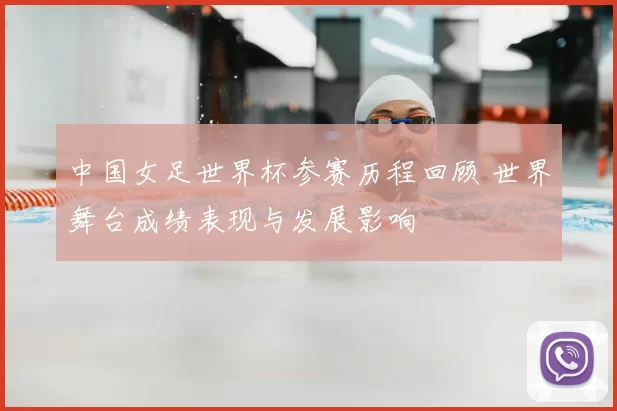 中国女足世界杯参赛历程回顾 世界舞台成绩表现与发展影响